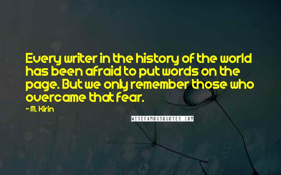 M. Kirin quotes: Every writer in the history of the world has been afraid to put words on the page. But we only remember those who overcame that fear.