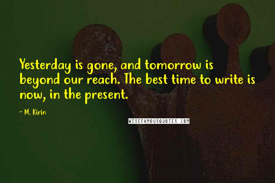 M. Kirin quotes: Yesterday is gone, and tomorrow is beyond our reach. The best time to write is now, in the present.
