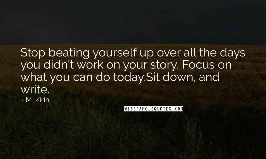 M. Kirin quotes: Stop beating yourself up over all the days you didn't work on your story. Focus on what you can do today.Sit down, and write.