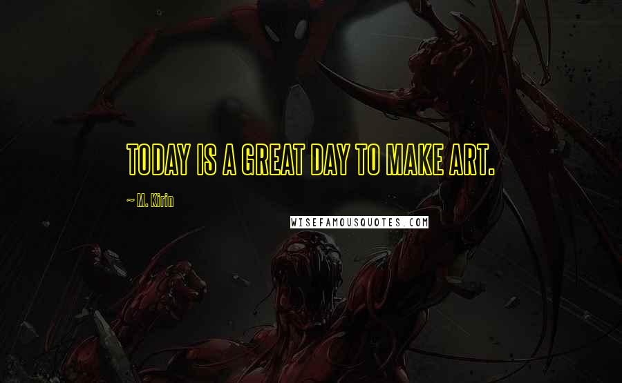 M. Kirin quotes: TODAY IS A GREAT DAY TO MAKE ART.