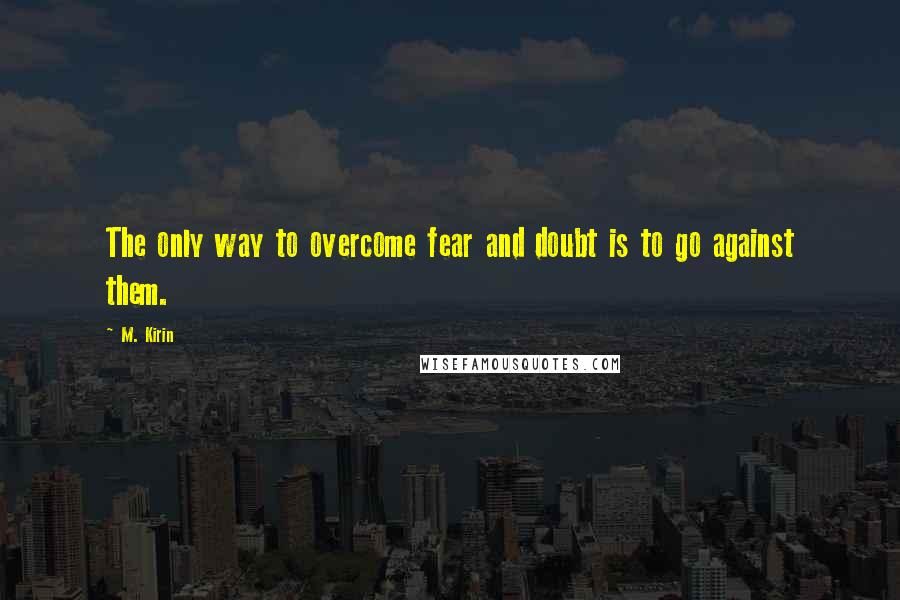 M. Kirin quotes: The only way to overcome fear and doubt is to go against them.
