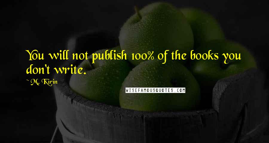 M. Kirin quotes: You will not publish 100% of the books you don't write.