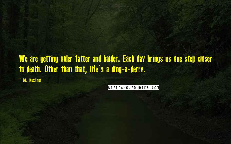 M. Kushner quotes: We are getting older fatter and balder. Each day brings us one step closer to death. Other than that, life's a ding-a-derry.