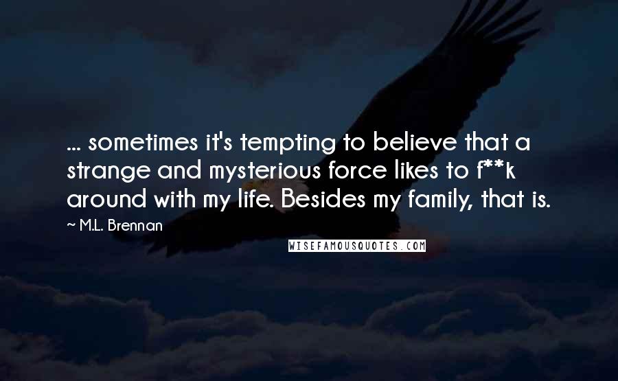 M.L. Brennan quotes: ... sometimes it's tempting to believe that a strange and mysterious force likes to f**k around with my life. Besides my family, that is. M.L. Brennan quotes: ... sometimes it's tempting to believe that a strange and mysterious force likes to f**k around with my life. Besides my family, that is.