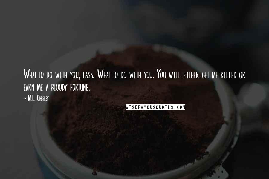 M.L. Chesley quotes: What to do with you, lass. What to do with you. You will either get me killed or earn me a bloody fortune. M.L. Chesley quotes: What to do with you, lass. What to do with you. You will either get me killed or earn me a bloody fortune.