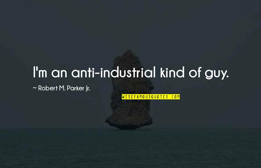 M.l.k Jr Quotes By Robert M. Parker Jr.: I'm an anti-industrial kind of guy.