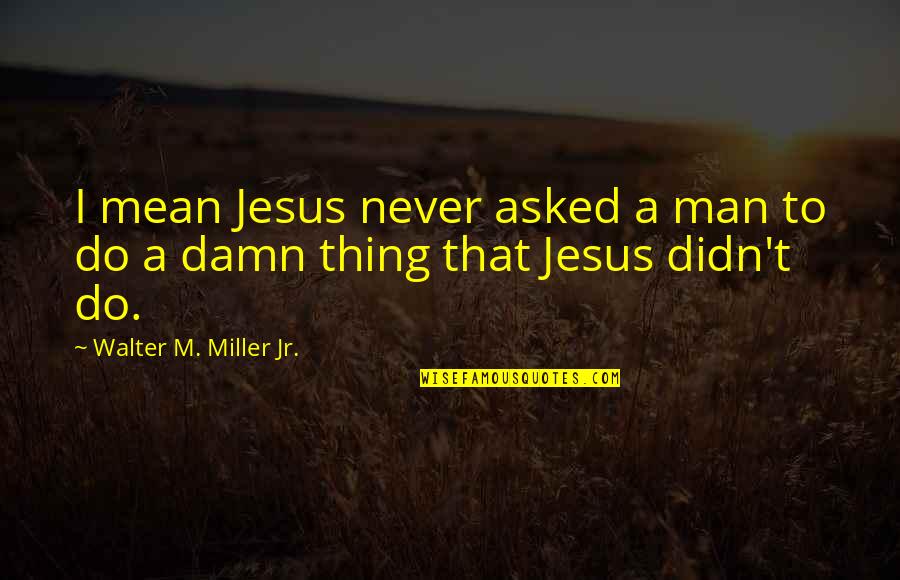 M.l.k Jr Quotes By Walter M. Miller Jr.: I mean Jesus never asked a man to