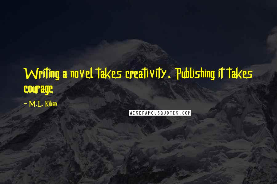 M.L. Kilian quotes: Writing a novel takes creativity. Publishing it takes courage