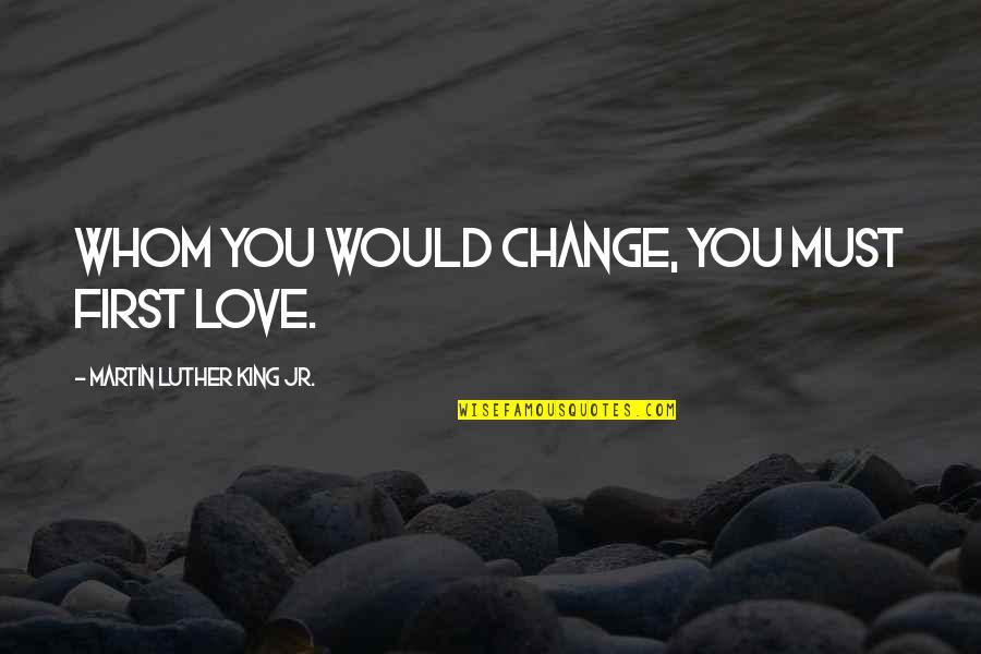 M L King Jr Quotes By Martin Luther King Jr.: Whom you would change, you must first love.