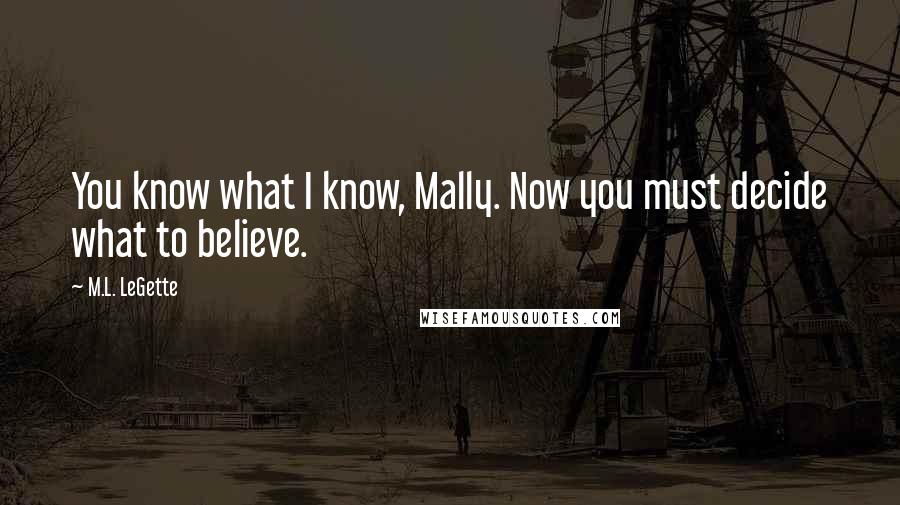 M.L. LeGette quotes: You know what I know, Mally. Now you must decide what to believe.