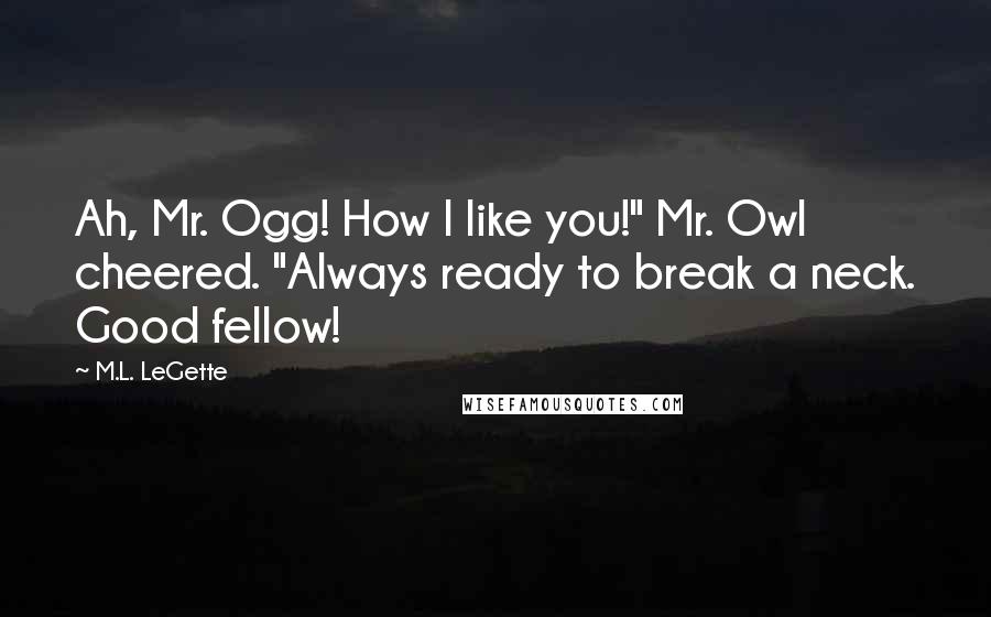 M.L. LeGette quotes: Ah, Mr. Ogg! How I like you!" Mr. Owl cheered. "Always ready to break a neck. Good fellow!