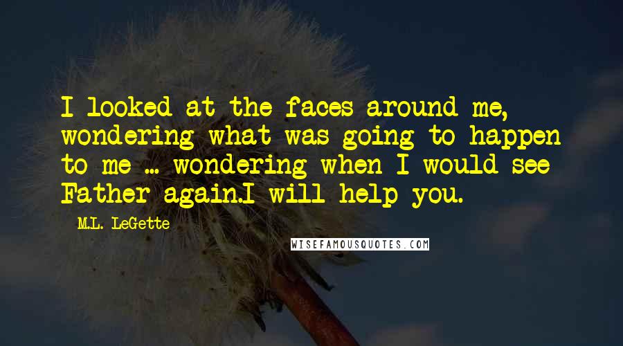 M.L. LeGette quotes: I looked at the faces around me, wondering what was going to happen to me ... wondering when I would see Father again.I will help you.