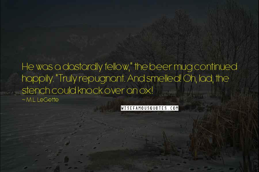 M.L. LeGette quotes: He was a dastardly fellow," the beer mug continued happily. "Truly repugnant. And smelled! Oh, lad, the stench could knock over an ox!