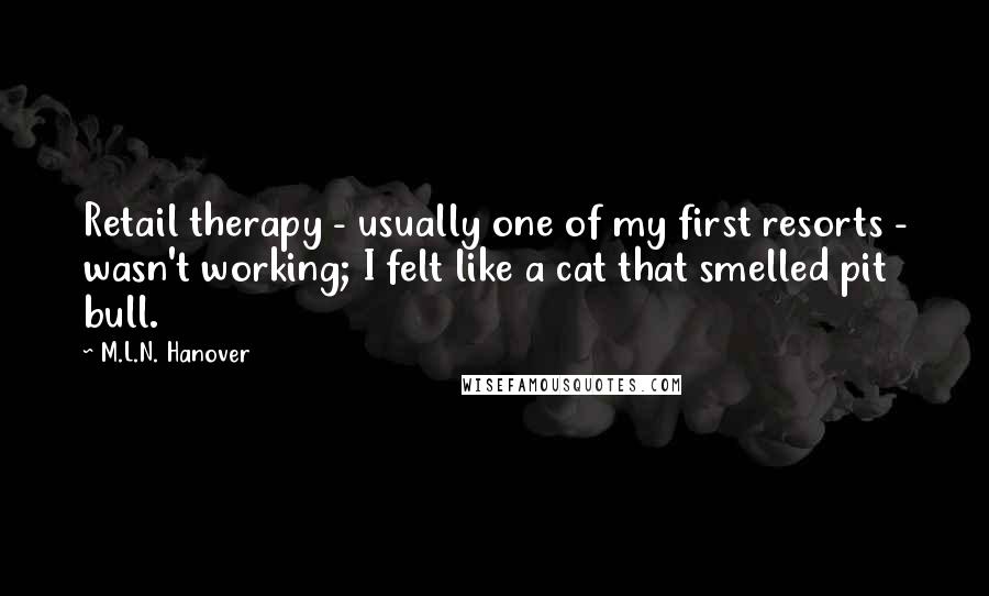 M.L.N. Hanover quotes: Retail therapy - usually one of my first resorts - wasn't working; I felt like a cat that smelled pit bull.