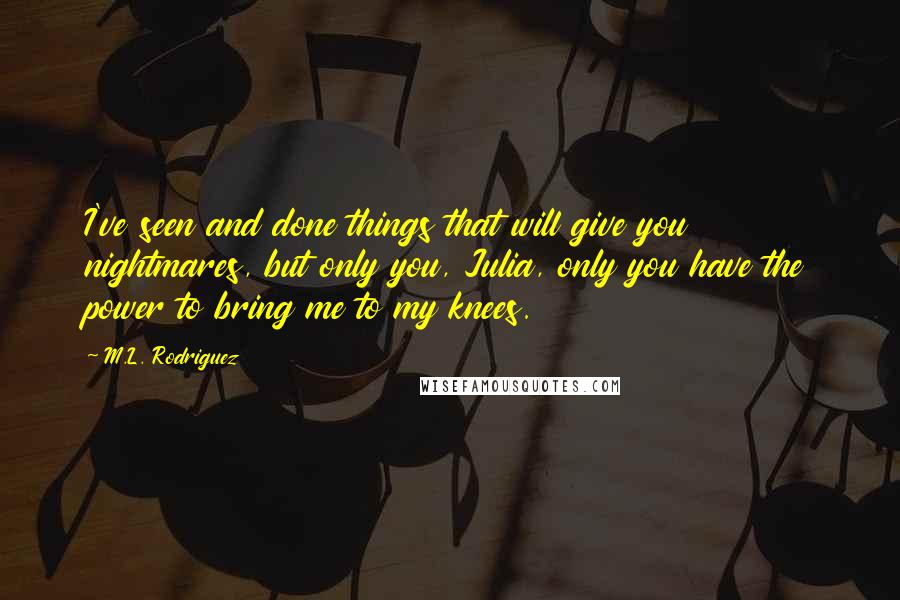 M.L. Rodriguez quotes: I've seen and done things that will give you nightmares, but only you, Julia, only you have the power to bring me to my knees.