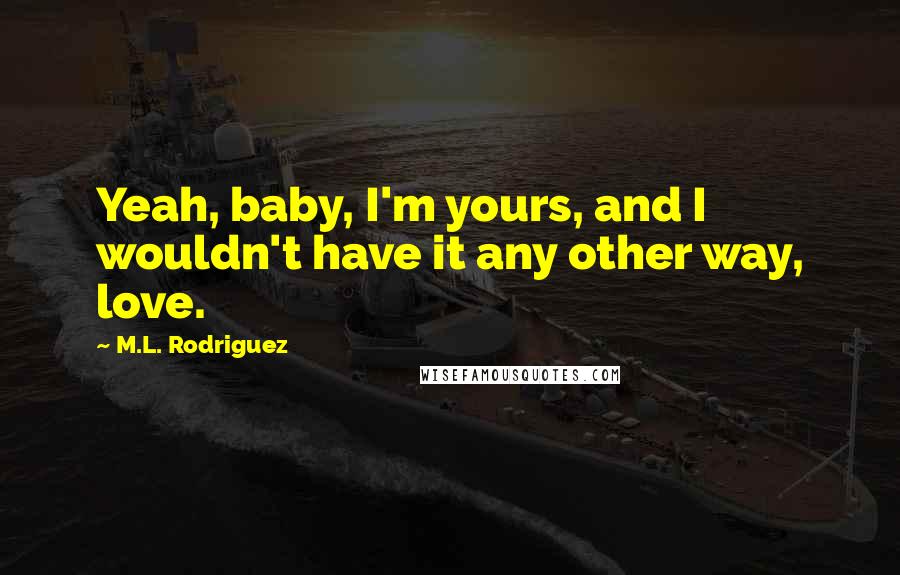 M.L. Rodriguez quotes: Yeah, baby, I'm yours, and I wouldn't have it any other way, love.