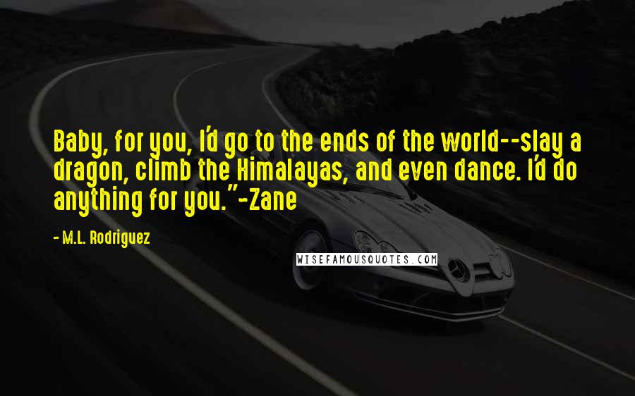 M.L. Rodriguez quotes: Baby, for you, I'd go to the ends of the world--slay a dragon, climb the Himalayas, and even dance. I'd do anything for you."~Zane