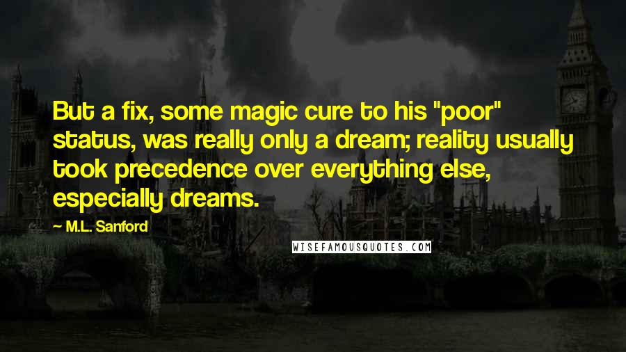 M.L. Sanford quotes: But a fix, some magic cure to his "poor" status, was really only a dream; reality usually took precedence over everything else, especially dreams.