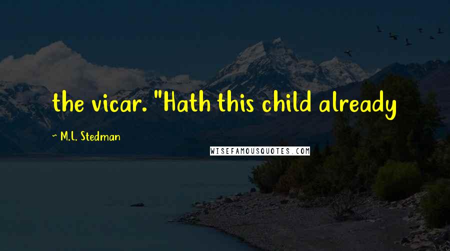 M.L. Stedman quotes: the vicar. "Hath this child already M.L. Stedman quotes: the vicar. "Hath this child already