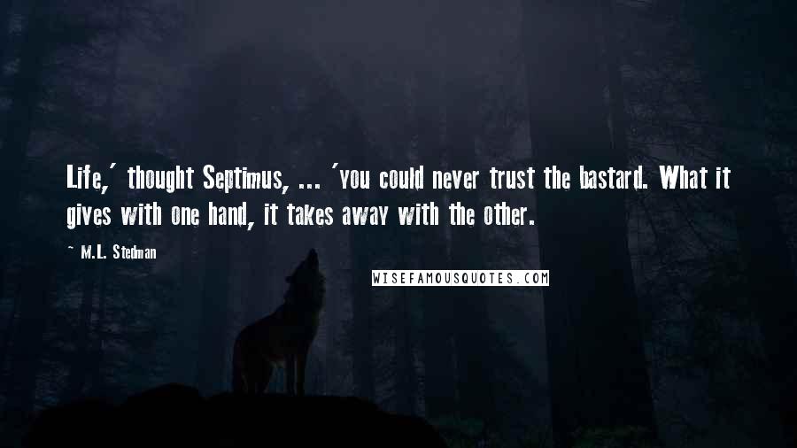 M.L. Stedman quotes: Life,' thought Septimus, ... 'you could never trust the bastard. What it gives with one hand, it takes away with the other.