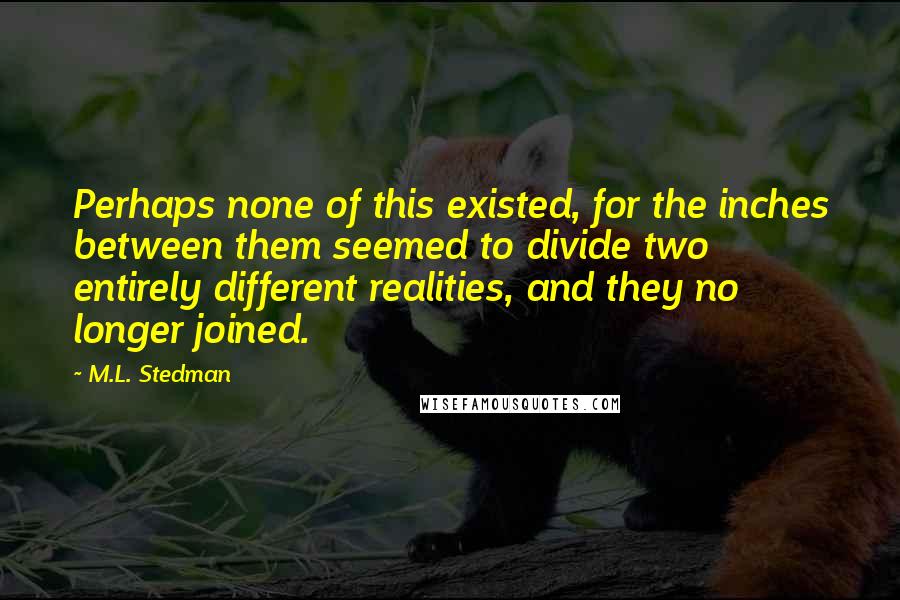 M.L. Stedman quotes: Perhaps none of this existed, for the inches between them seemed to divide two entirely different realities, and they no longer joined.