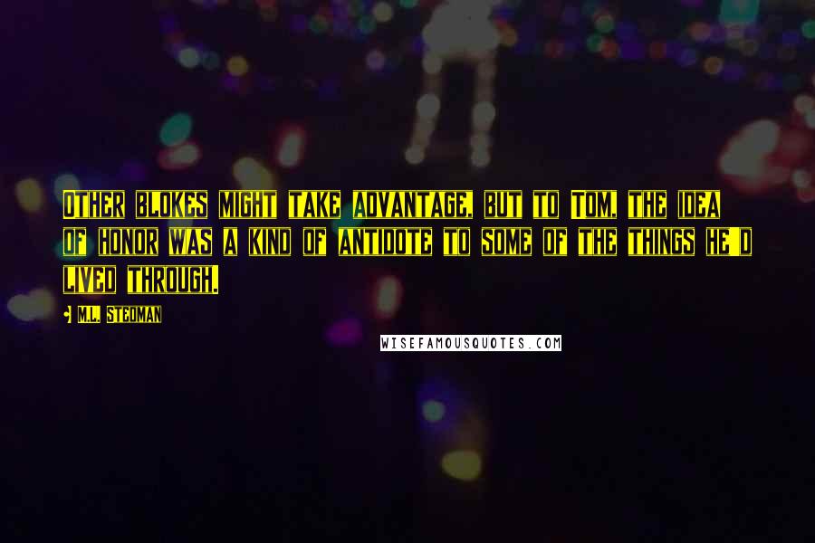 M.L. Stedman quotes: Other blokes might take advantage, but to Tom, the idea of honor was a kind of antidote to some of the things he'd lived through.