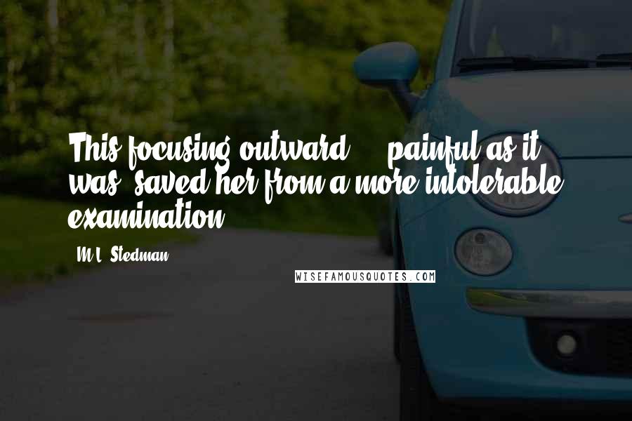 M.L. Stedman quotes: This focusing outward ... painful as it was, saved her from a more intolerable examination. M.L. Stedman quotes: This focusing outward ... painful as it was, saved her from a more intolerable examination.