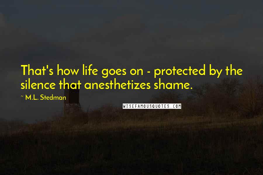 M.L. Stedman quotes: That's how life goes on - protected by the silence that anesthetizes shame.