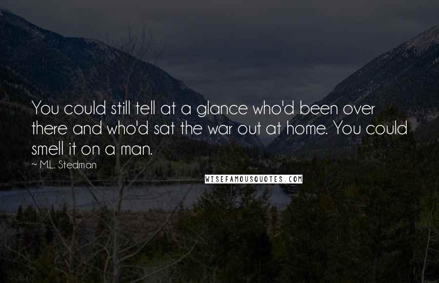 M.L. Stedman quotes: You could still tell at a glance who'd been over there and who'd sat the war out at home. You could smell it on a man.