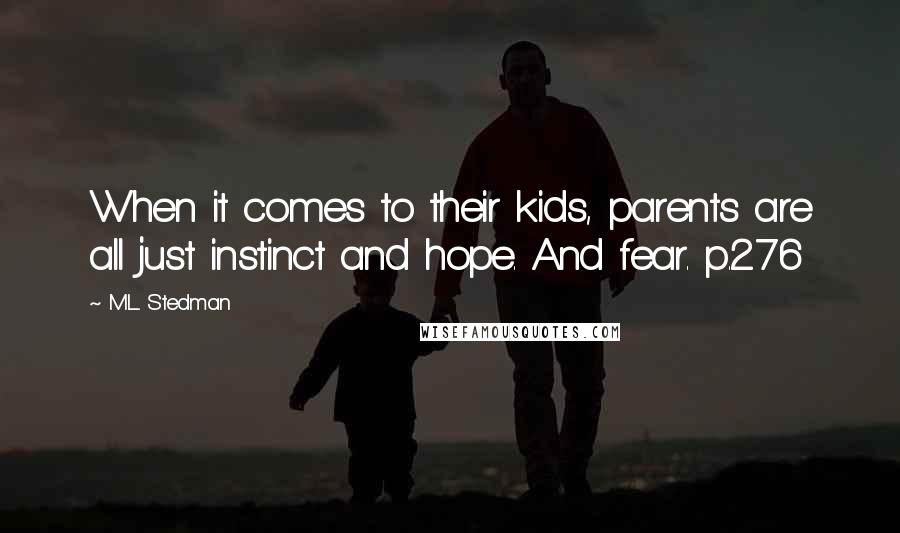 M.L. Stedman quotes: When it comes to their kids, parents are all just instinct and hope. And fear. p.276 M.L. Stedman quotes: When it comes to their kids, parents are all just instinct and hope. And fear. p.276