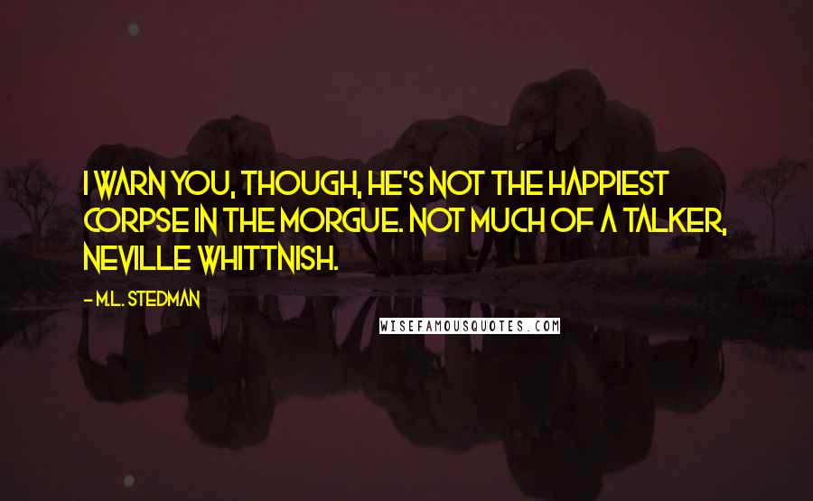 M.L. Stedman quotes: I warn you, though, he's not the happiest corpse in the morgue. Not much of a talker, Neville Whittnish.