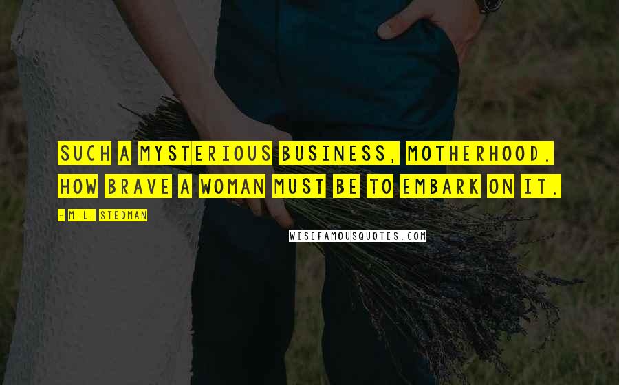 M.L. Stedman quotes: Such a mysterious business, motherhood. How brave a woman must be to embark on it.