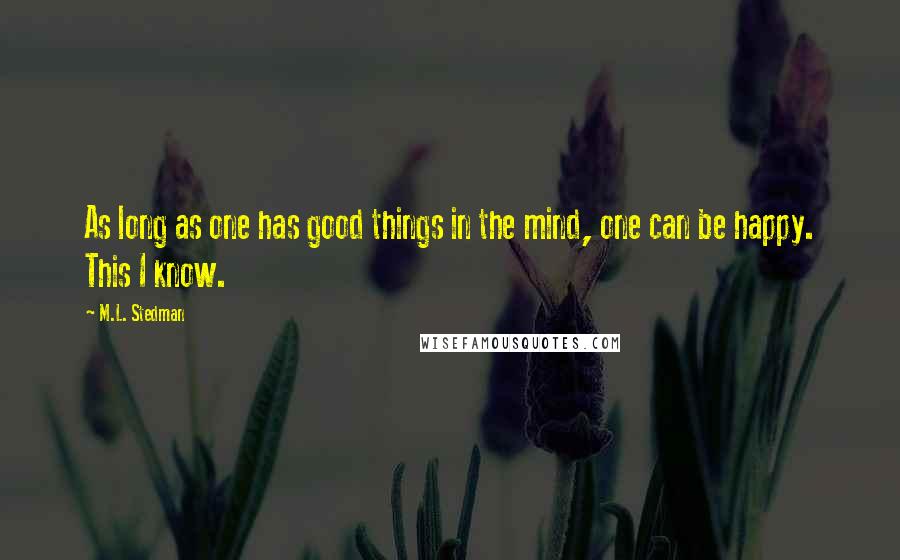 M.L. Stedman quotes: As long as one has good things in the mind, one can be happy. This I know.