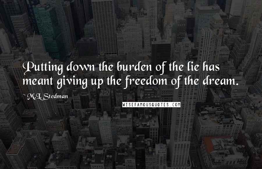 M.L. Stedman quotes: Putting down the burden of the lie has meant giving up the freedom of the dream.