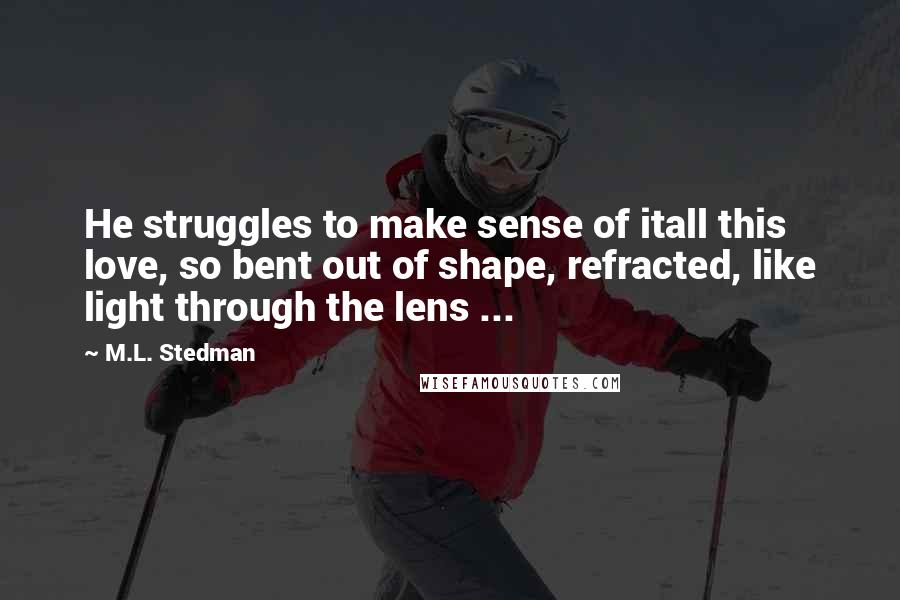 M.L. Stedman quotes: He struggles to make sense of itall this love, so bent out of shape, refracted, like light through the lens ... M.L. Stedman quotes: He struggles to make sense of itall this love, so bent out of shape, refracted, like light through the lens ...