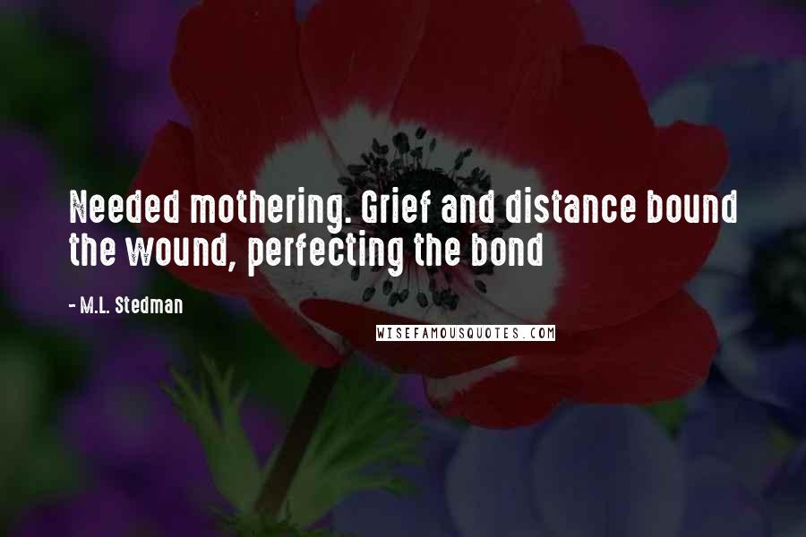 M.L. Stedman quotes: Needed mothering. Grief and distance bound the wound, perfecting the bond