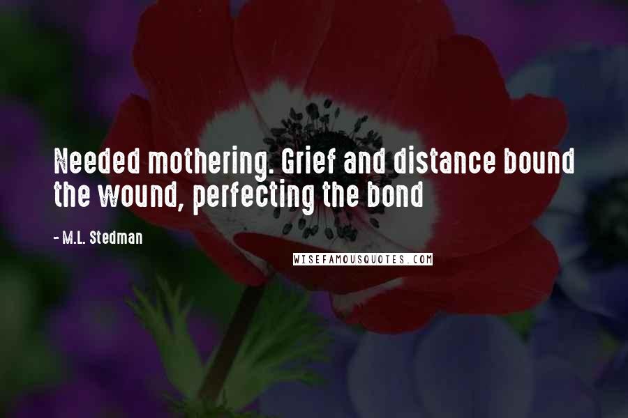 M.L. Stedman quotes: Needed mothering. Grief and distance bound the wound, perfecting the bond M.L. Stedman quotes: Needed mothering. Grief and distance bound the wound, perfecting the bond