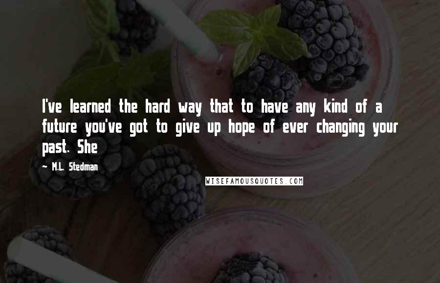 M.L. Stedman quotes: I've learned the hard way that to have any kind of a future you've got to give up hope of ever changing your past. She