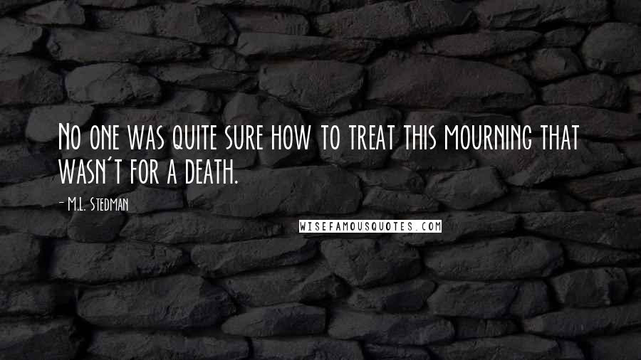 M.L. Stedman quotes: No one was quite sure how to treat this mourning that wasn't for a death. M.L. Stedman quotes: No one was quite sure how to treat this mourning that wasn't for a death.