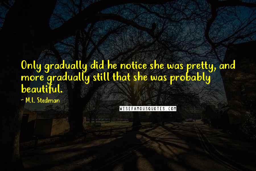 M.L. Stedman quotes: Only gradually did he notice she was pretty, and more gradually still that she was probably beautiful.