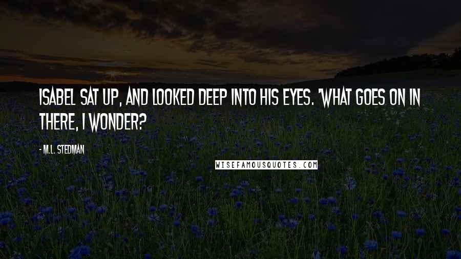 M.L. Stedman quotes: Isabel sat up, and looked deep into his eyes. 'What goes on in there, I wonder? M.L. Stedman quotes: Isabel sat up, and looked deep into his eyes. 'What goes on in there, I wonder?