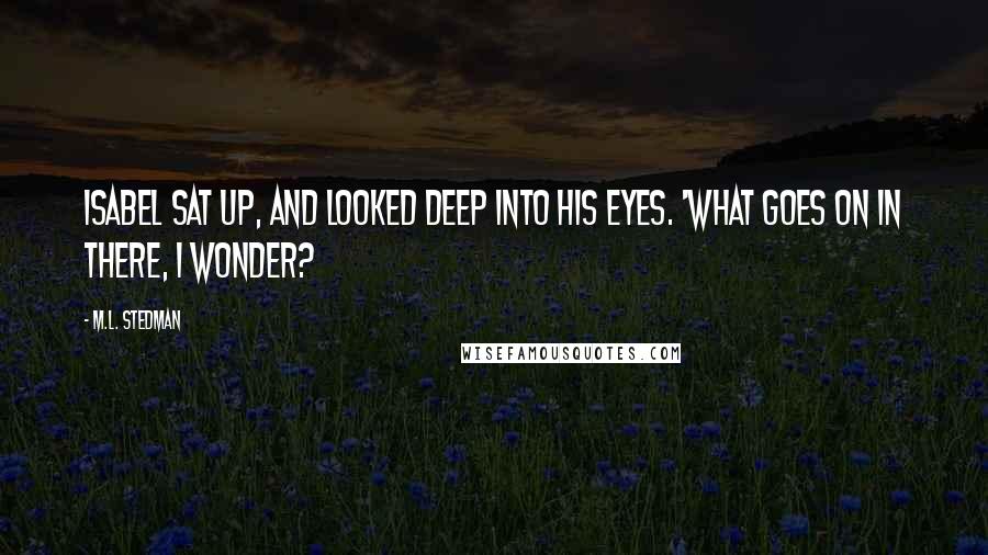 M.L. Stedman quotes: Isabel sat up, and looked deep into his eyes. 'What goes on in there, I wonder?