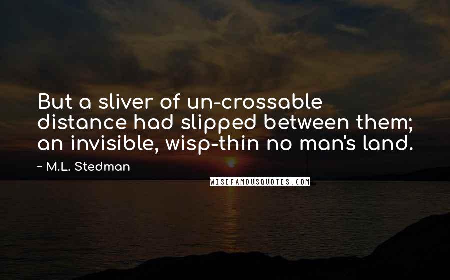 M.L. Stedman quotes: But a sliver of un-crossable distance had slipped between them; an invisible, wisp-thin no man's land.
