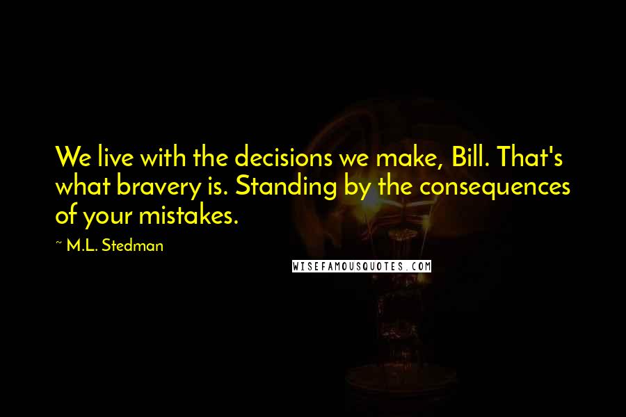 M.L. Stedman quotes: We live with the decisions we make, Bill. That's what bravery is. Standing by the consequences of your mistakes.