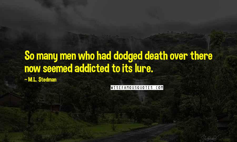 M.L. Stedman quotes: So many men who had dodged death over there now seemed addicted to its lure. M.L. Stedman quotes: So many men who had dodged death over there now seemed addicted to its lure.