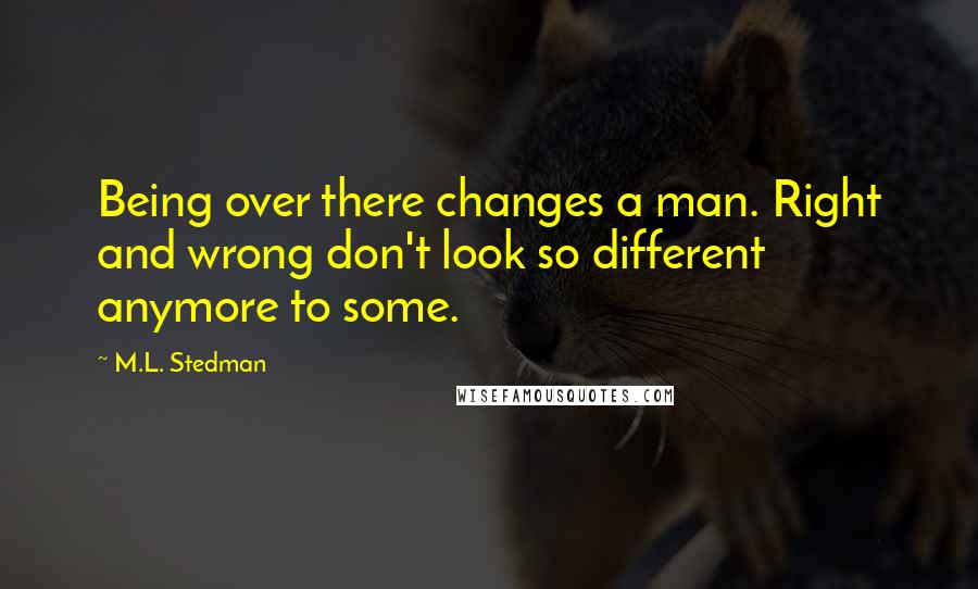 M.L. Stedman quotes: Being over there changes a man. Right and wrong don't look so different anymore to some.