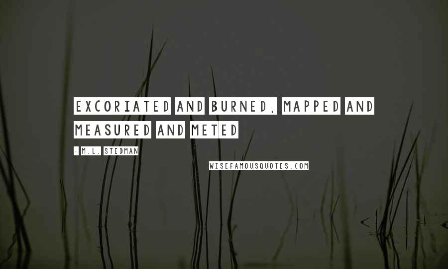 M.L. Stedman quotes: excoriated and burned, mapped and measured and meted M.L. Stedman quotes: excoriated and burned, mapped and measured and meted
