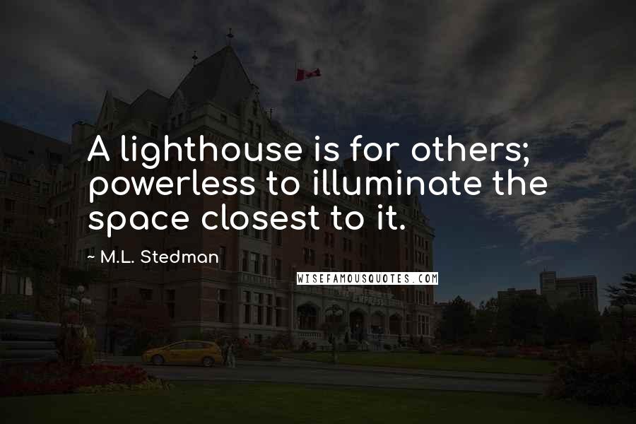M.L. Stedman quotes: A lighthouse is for others; powerless to illuminate the space closest to it.