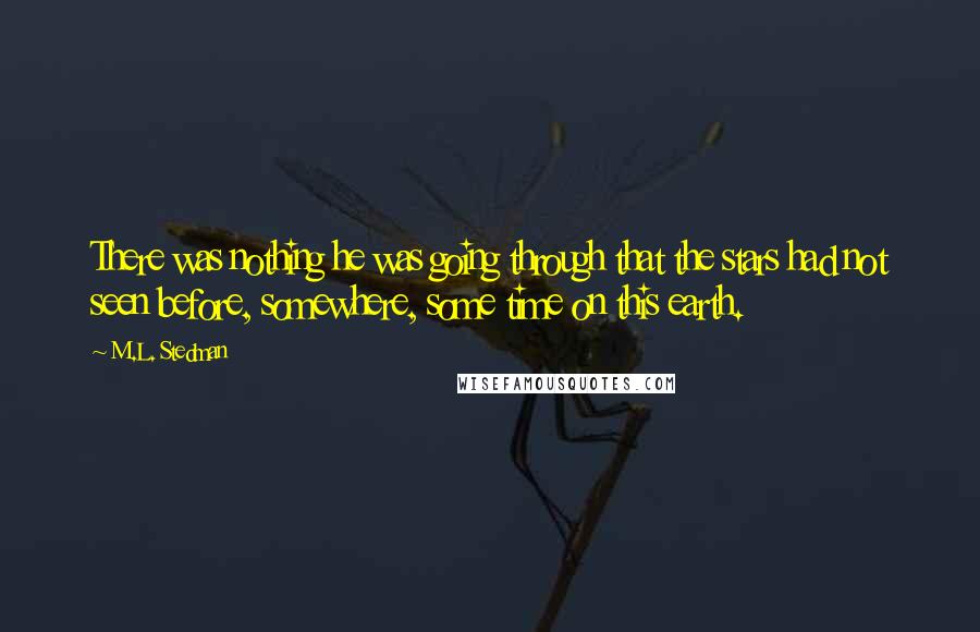 M.L. Stedman quotes: There was nothing he was going through that the stars had not seen before, somewhere, some time on this earth. M.L. Stedman quotes: There was nothing he was going through that the stars had not seen before, somewhere, some time on this earth.