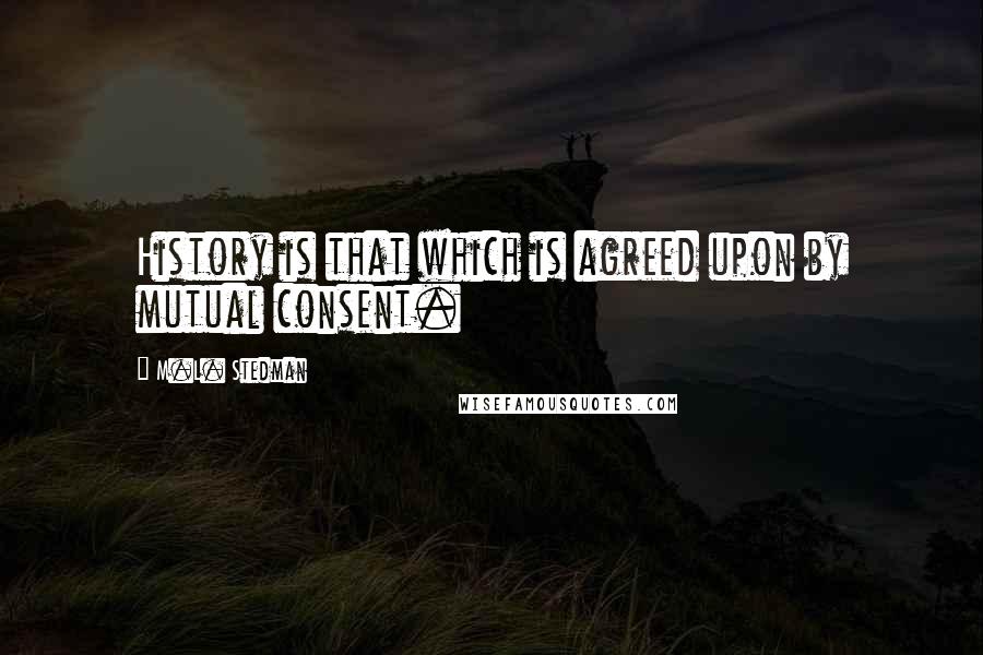 M.L. Stedman quotes: History is that which is agreed upon by mutual consent.